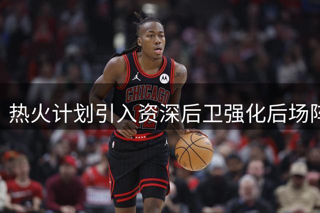 热火计划引入资深后卫强化后场阵容